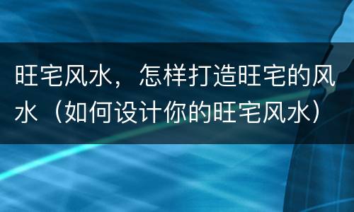 旺宅风水，怎样打造旺宅的风水（如何设计你的旺宅风水）