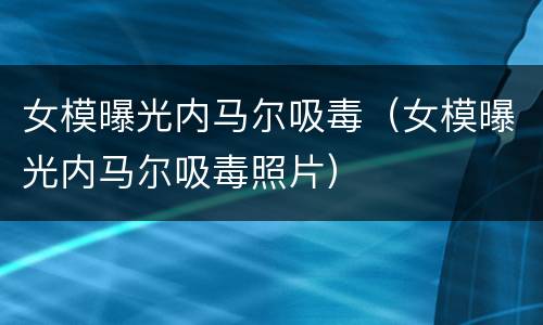 女模曝光内马尔吸毒（女模曝光内马尔吸毒照片）