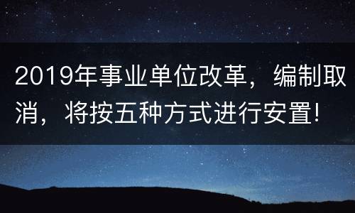 2019年事业单位改革，编制取消，将按五种方式进行安置!