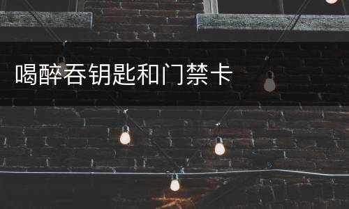 喝醉吞钥匙和门禁卡