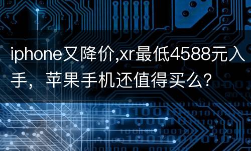 iphone又降价,xr最低4588元入手，苹果手机还值得买么？