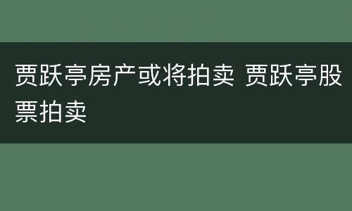 贾跃亭房产或将拍卖 贾跃亭股票拍卖