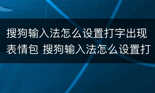 搜狗输入法怎么设置打字出现表情包 搜狗输入法怎么设置打字出现表情包直接发送
