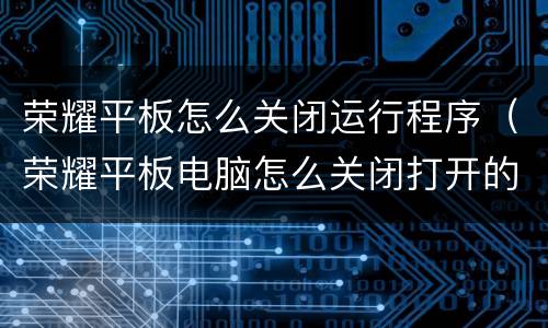 荣耀平板怎么关闭运行程序（荣耀平板电脑怎么关闭打开的程序）