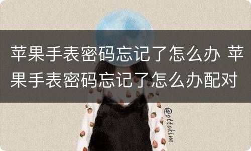 苹果手表密码忘记了怎么办 苹果手表密码忘记了怎么办配对手机