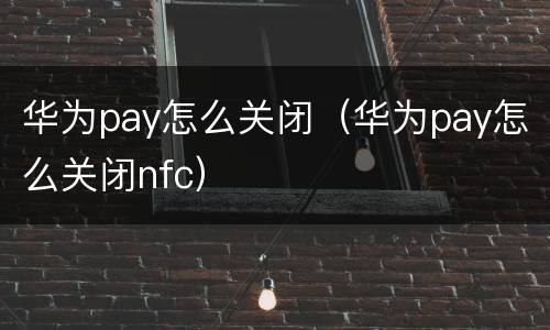 华为pay怎么关闭（华为pay怎么关闭nfc）
