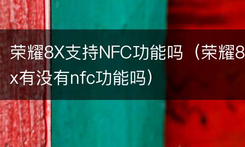 荣耀8X支持NFC功能吗（荣耀8x有没有nfc功能吗）
