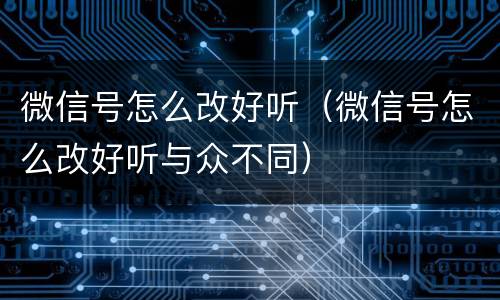 微信号怎么改好听（微信号怎么改好听与众不同）