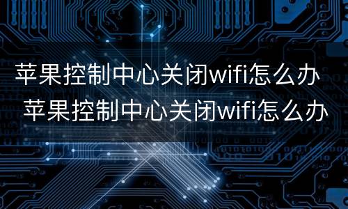 苹果控制中心关闭wifi怎么办 苹果控制中心关闭wifi怎么办