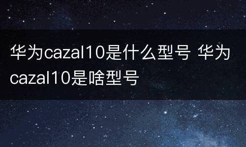 华为cazal10是什么型号 华为cazal10是啥型号