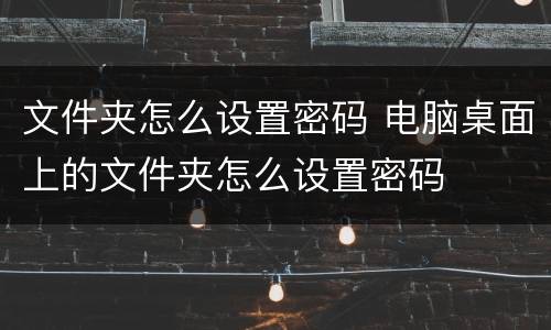 文件夹怎么设置密码 电脑桌面上的文件夹怎么设置密码