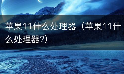 苹果11什么处理器（苹果11什么处理器?）
