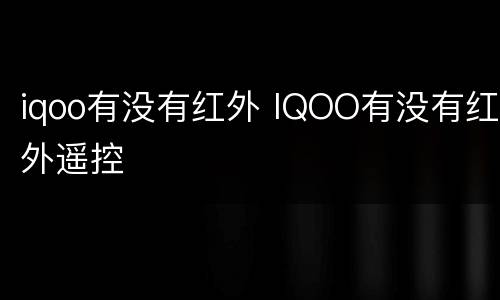 iqoo有没有红外 IQOO有没有红外遥控