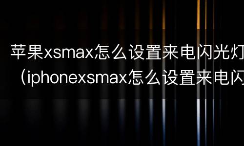苹果xsmax怎么设置来电闪光灯（iphonexsmax怎么设置来电闪光灯）