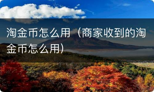 淘金币怎么用（商家收到的淘金币怎么用）