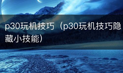 p30玩机技巧（p30玩机技巧隐藏小技能）