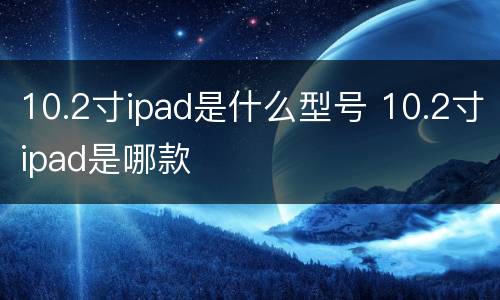 10.2寸ipad是什么型号 10.2寸ipad是哪款