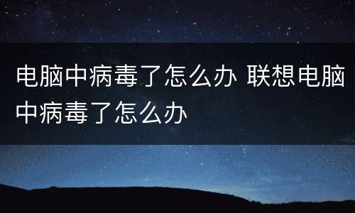 电脑中病毒了怎么办 联想电脑中病毒了怎么办