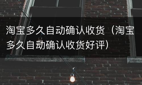 淘宝多久自动确认收货（淘宝多久自动确认收货好评）
