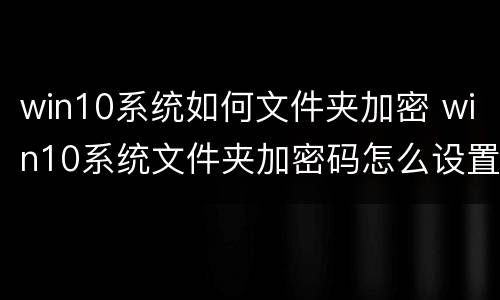 win10系统如何文件夹加密 win10系统文件夹加密码怎么设置