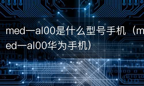 med一al00是什么型号手机（med一al00华为手机）