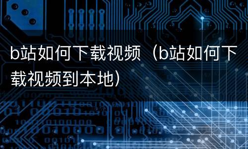 b站如何下载视频（b站如何下载视频到本地）