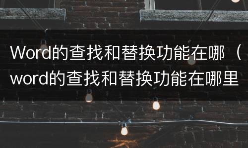 Word的查找和替换功能在哪（word的查找和替换功能在哪里）