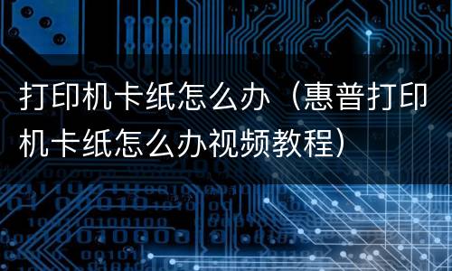 打印机卡纸怎么办（惠普打印机卡纸怎么办视频教程）