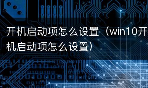 开机启动项怎么设置（win10开机启动项怎么设置）