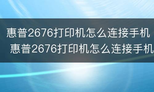 惠普2676打印机怎么连接手机 惠普2676打印机怎么连接手机无线打印