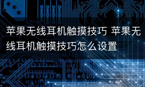 苹果无线耳机触摸技巧 苹果无线耳机触摸技巧怎么设置