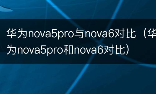 华为nova5pro与nova6对比（华为nova5pro和nova6对比）