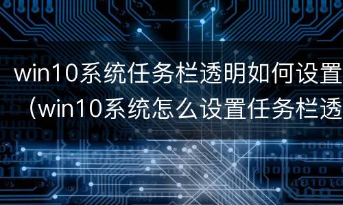 win10系统任务栏透明如何设置（win10系统怎么设置任务栏透明）