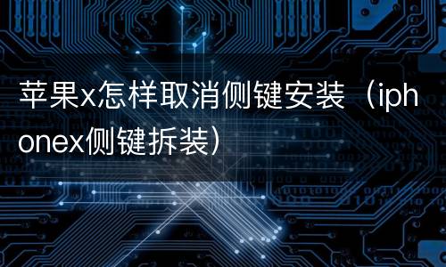 苹果x怎样取消侧键安装（iphonex侧键拆装）