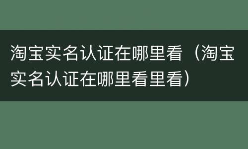 淘宝实名认证在哪里看（淘宝实名认证在哪里看里看）