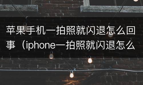 苹果手机一拍照就闪退怎么回事（iphone一拍照就闪退怎么办）