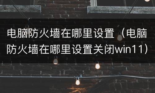 电脑防火墙在哪里设置（电脑防火墙在哪里设置关闭win11）