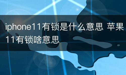 iphone11有锁是什么意思 苹果11有锁啥意思