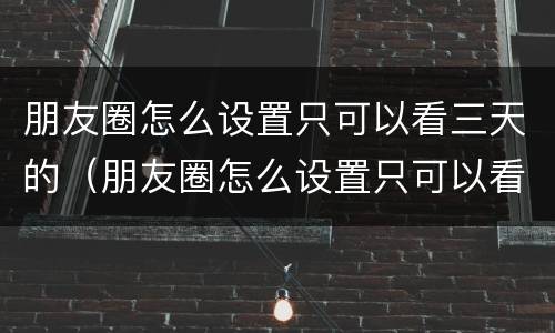 朋友圈怎么设置只可以看三天的（朋友圈怎么设置只可以看三天的安卓）