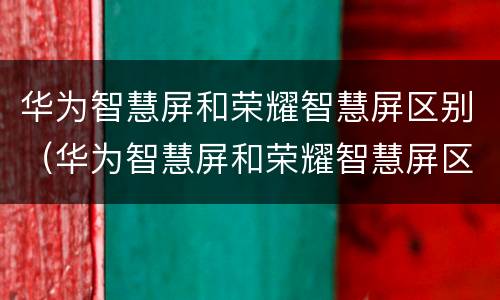 华为智慧屏和荣耀智慧屏区别（华为智慧屏和荣耀智慧屏区别在哪）