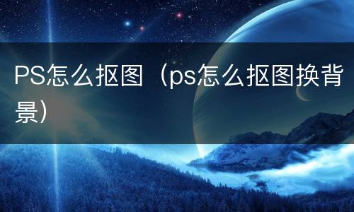 PS怎么抠图（ps怎么抠图换背景）