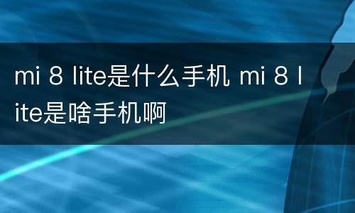 mi 8 lite是什么手机 mi 8 lite是啥手机啊