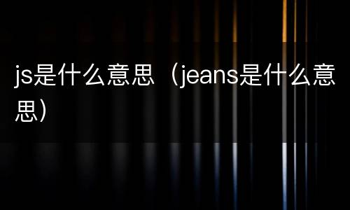 js是什么意思（jeans是什么意思）
