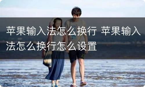 苹果输入法怎么换行 苹果输入法怎么换行怎么设置