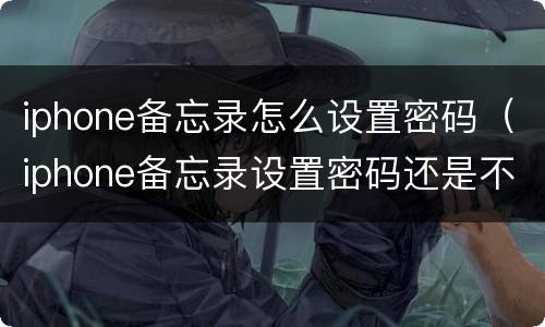 iphone备忘录怎么设置密码（iphone备忘录设置密码还是不行）