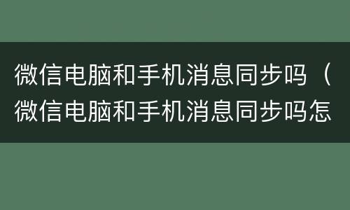 微信电脑和手机消息同步吗（微信电脑和手机消息同步吗怎么关闭）