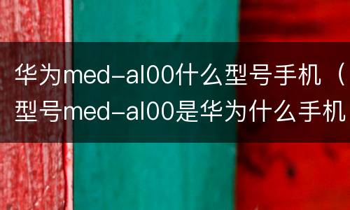 华为med-al00什么型号手机（型号med-al00是华为什么手机）