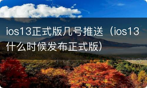 ios13正式版几号推送（ios13什么时候发布正式版）