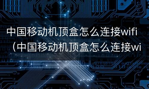中国移动机顶盒怎么连接wifi（中国移动机顶盒怎么连接wifi密码）
