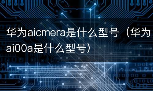 华为aicmera是什么型号（华为ai00a是什么型号）